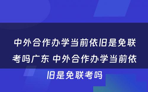 中外合作办学当前依旧是免联考吗广东 中外合作办学当前依旧是免联考吗