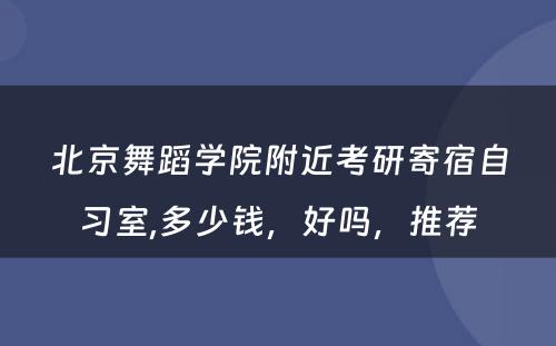 北京舞蹈学院附近考研寄宿自习室,多少钱，好吗，推荐