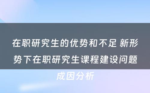 在职研究生的优势和不足 新形势下在职研究生课程建设问题成因分析