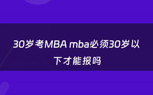 30岁考MBA mba必须30岁以下才能报吗