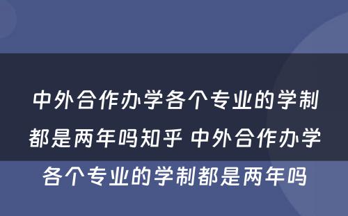 中外合作办学各个专业的学制都是两年吗知乎 中外合作办学各个专业的学制都是两年吗