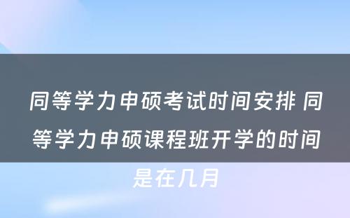 同等学力申硕考试时间安排 同等学力申硕课程班开学的时间是在几月