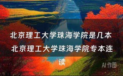 北京理工大学珠海学院是几本 北京理工大学珠海学院专本连读