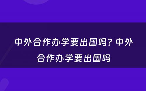 中外合作办学要出国吗? 中外合作办学要出国吗