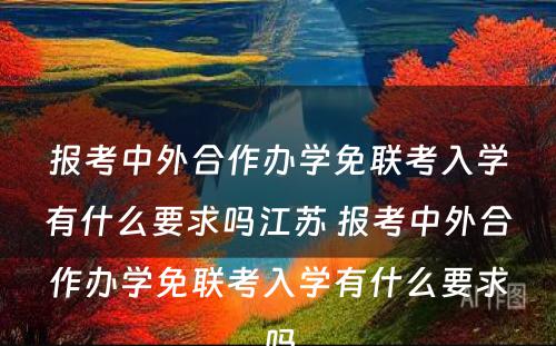 报考中外合作办学免联考入学有什么要求吗江苏 报考中外合作办学免联考入学有什么要求吗