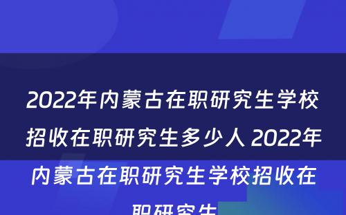 2022年内蒙古在职研究生学校招收在职研究生多少人 2022年内蒙古在职研究生学校招收在职研究生