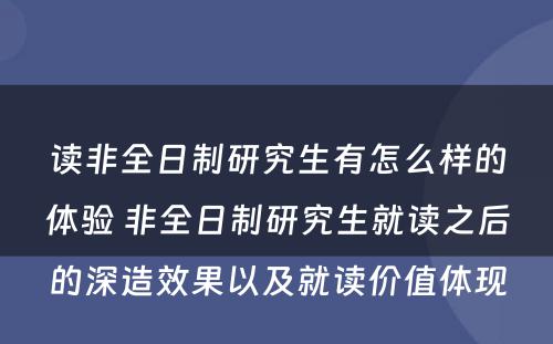 读非全日制研究生有怎么样的体验 非全日制研究生就读之后的深造效果以及就读价值体现