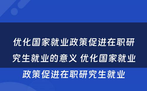 优化国家就业政策促进在职研究生就业的意义 优化国家就业政策促进在职研究生就业