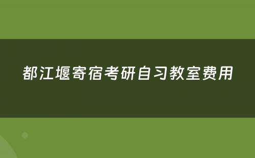 都江堰寄宿考研自习教室费用