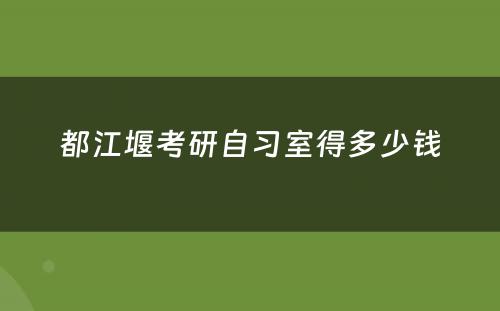 都江堰考研自习室得多少钱
