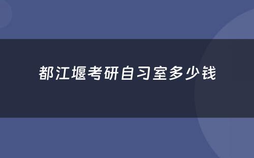 都江堰考研自习室多少钱