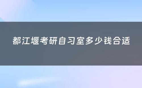 都江堰考研自习室多少钱合适