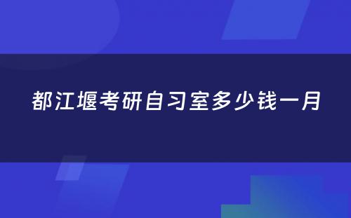 都江堰考研自习室多少钱一月
