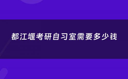 都江堰考研自习室需要多少钱