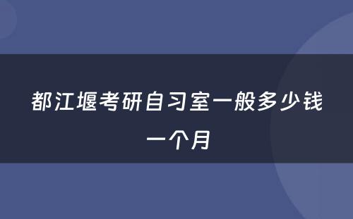 都江堰考研自习室一般多少钱一个月