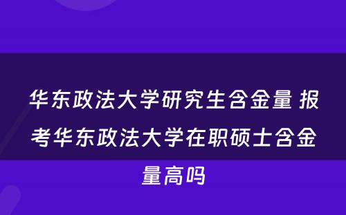 华东政法大学研究生含金量 报考华东政法大学在职硕士含金量高吗