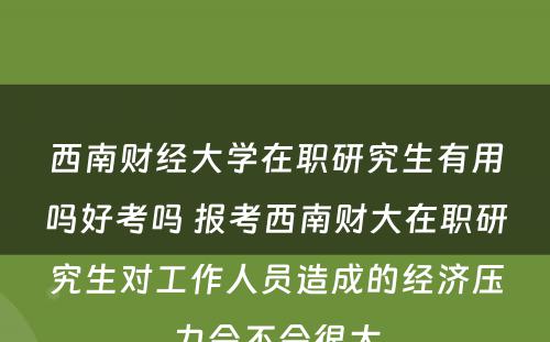 西南财经大学在职研究生有用吗好考吗 报考西南财大在职研究生对工作人员造成的经济压力会不会很大