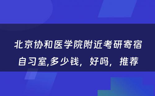 北京协和医学院附近考研寄宿自习室,多少钱，好吗，推荐