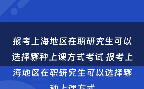 报考上海地区在职研究生可以选择哪种上课方式考试 报考上海地区在职研究生可以选择哪种上课方式