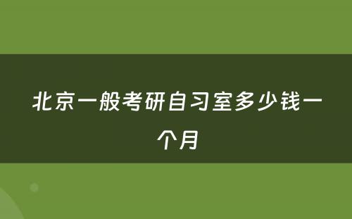 北京一般考研自习室多少钱一个月