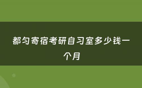 都匀寄宿考研自习室多少钱一个月