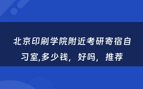 北京印刷学院附近考研寄宿自习室,多少钱，好吗，推荐