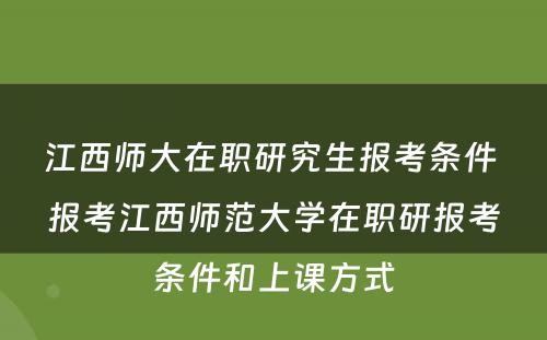 江西师大在职研究生报考条件 报考江西师范大学在职研报考条件和上课方式