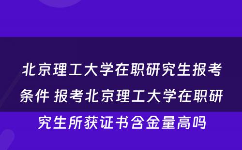 北京理工大学在职研究生报考条件 报考北京理工大学在职研究生所获证书含金量高吗