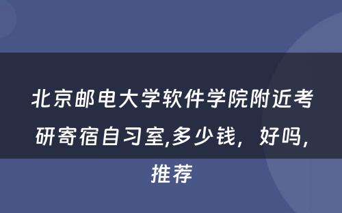 北京邮电大学软件学院附近考研寄宿自习室,多少钱，好吗，推荐