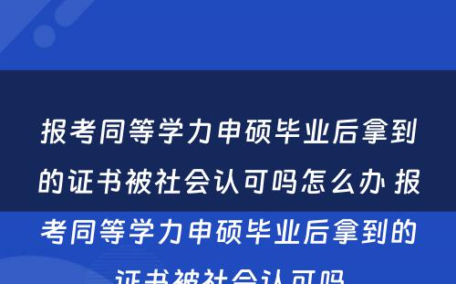 报考同等学力申硕毕业后拿到的证书被社会认可吗怎么办 报考同等学力申硕毕业后拿到的证书被社会认可吗