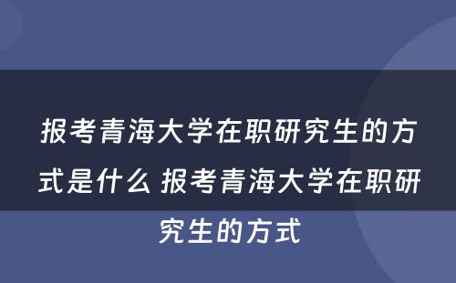 报考青海大学在职研究生的方式是什么 报考青海大学在职研究生的方式