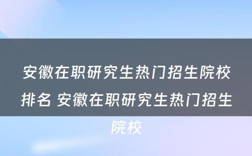 安徽在职研究生热门招生院校排名 安徽在职研究生热门招生院校