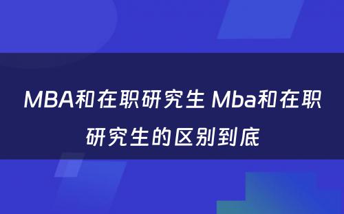 MBA和在职研究生 Mba和在职研究生的区别到底