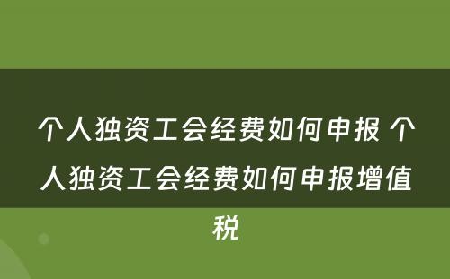 个人独资工会经费如何申报 个人独资工会经费如何申报增值税