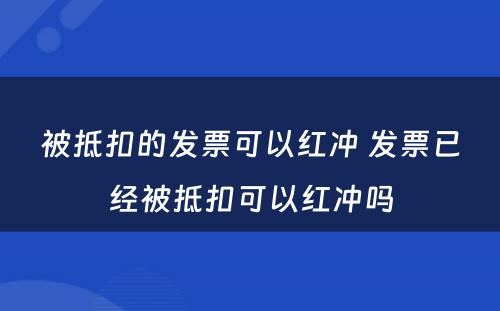 被抵扣的发票可以红冲 发票已经被抵扣可以红冲吗