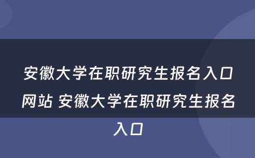 安徽大学在职研究生报名入口网站 安徽大学在职研究生报名入口