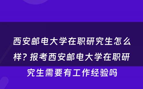 西安邮电大学在职研究生怎么样? 报考西安邮电大学在职研究生需要有工作经验吗