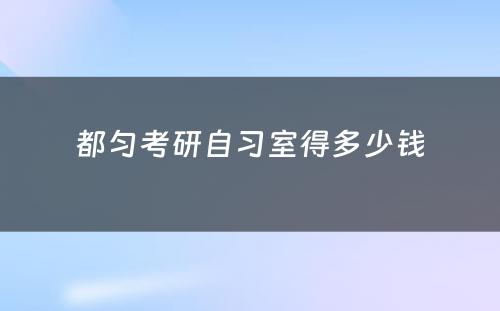 都匀考研自习室得多少钱