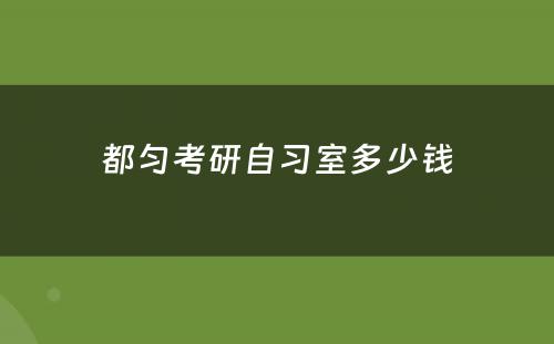 都匀考研自习室多少钱