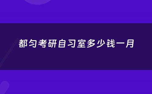 都匀考研自习室多少钱一月