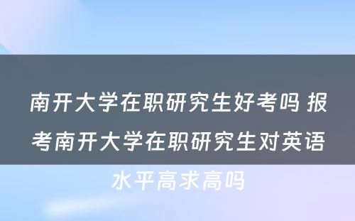 南开大学在职研究生好考吗 报考南开大学在职研究生对英语水平高求高吗