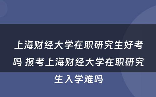 上海财经大学在职研究生好考吗 报考上海财经大学在职研究生入学难吗