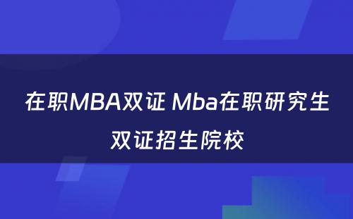 在职MBA双证 Mba在职研究生双证招生院校