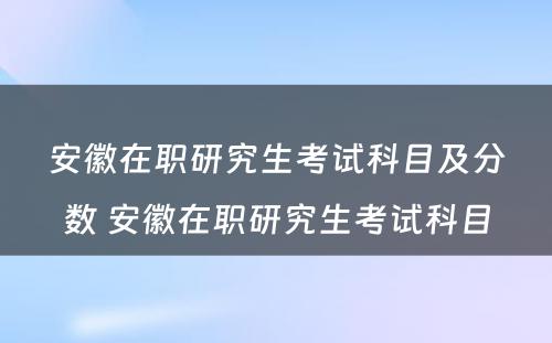 安徽在职研究生考试科目及分数 安徽在职研究生考试科目