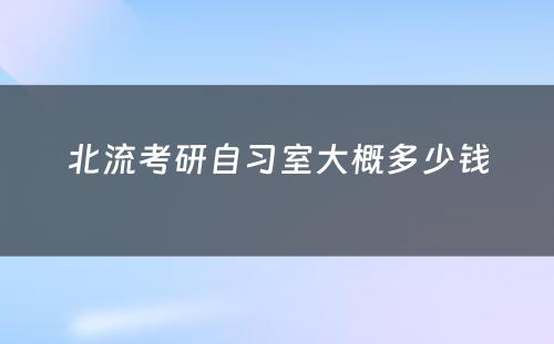 北流考研自习室大概多少钱