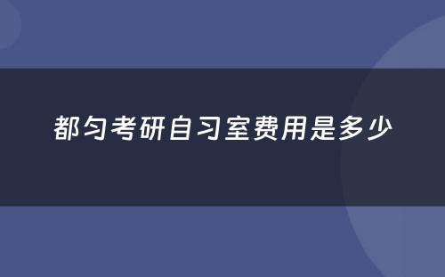 都匀考研自习室费用是多少