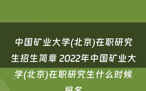 中国矿业大学(北京)在职研究生招生简章 2022年中国矿业大学(北京)在职研究生什么时候报名