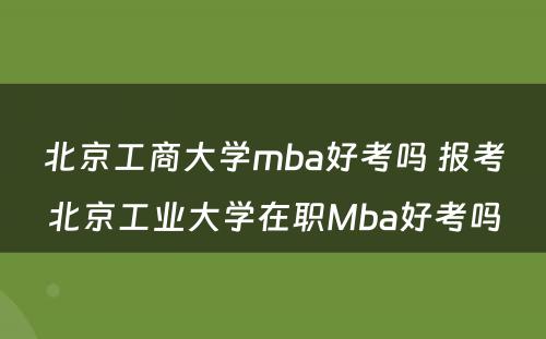 北京工商大学mba好考吗 报考北京工业大学在职Mba好考吗