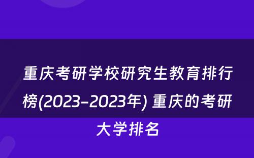 重庆考研学校研究生教育排行榜(2023-2023年) 重庆的考研大学排名
