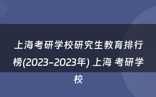 上海考研学校研究生教育排行榜(2023-2023年) 上海 考研学校